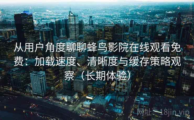 从用户角度聊聊蜂鸟影院在线观看免费:加载速度、清晰度与缓存策略观察(长期体验)-第2张图片 从用户角度聊聊蜂鸟影院在线观看免费:加载速度、清晰度与缓存策略观察(长期体验)-第2张图片