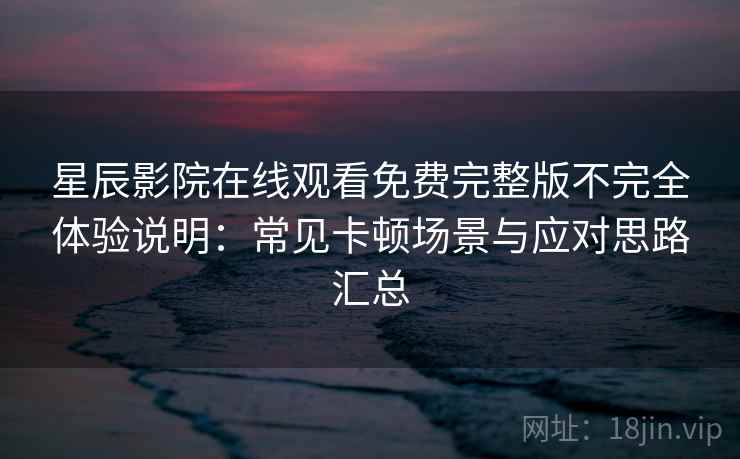 星辰影院在线观看免费完整版不完全体验说明：常见卡顿场景与应对思路汇总-第2张图片