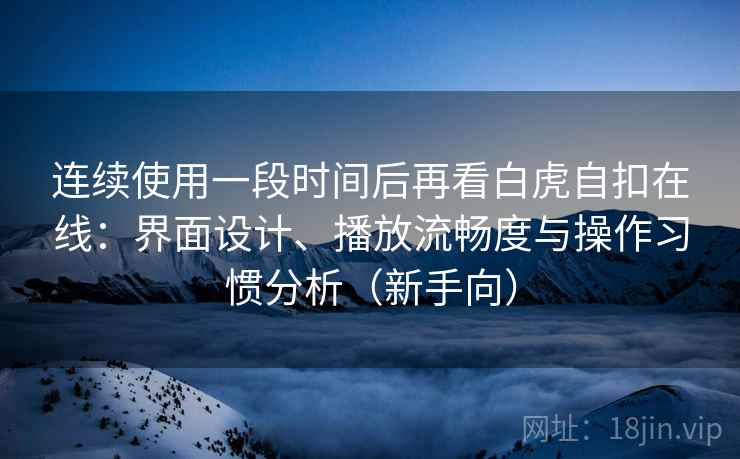 连续使用一段时间后再看白虎自扣在线：界面设计、播放流畅度与操作习惯分析（新手向）-第2张图片