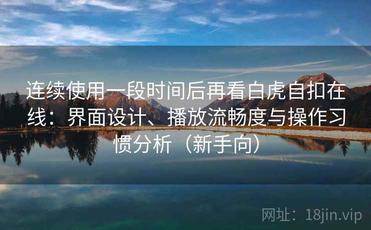 连续使用一段时间后再看白虎自扣在线：界面设计、播放流畅度与操作习惯分析（新手向）-第1张图片