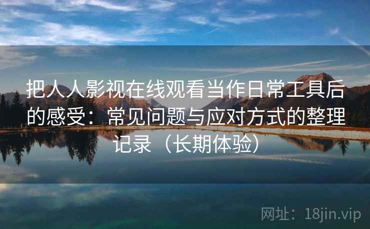 把人人影视在线观看当作日常工具后的感受:常见问题与应对方式的整理记录(长期体验)-第1张图片 把人人影视在线观看当作日常工具后的感受:常见问题与应对方式的整理记录(长期体验)-第1张图片