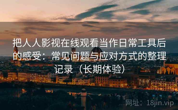把人人影视在线观看当作日常工具后的感受:常见问题与应对方式的整理记录(长期体验)-第2张图片 把人人影视在线观看当作日常工具后的感受:常见问题与应对方式的整理记录(长期体验)-第2张图片