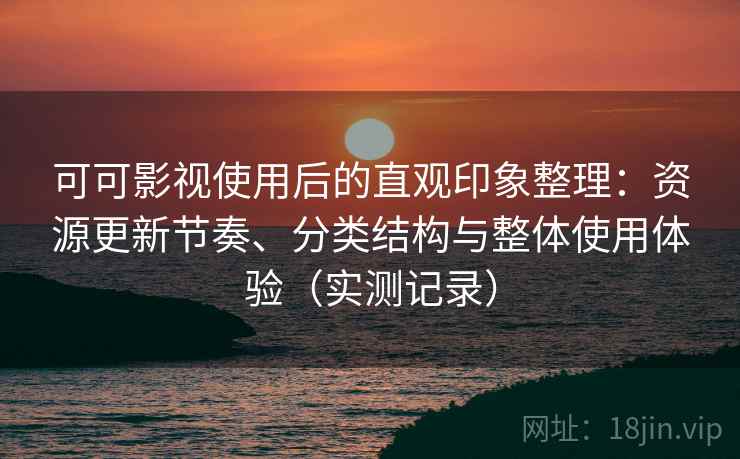 可可影视使用后的直观印象整理：资源更新节奏、分类结构与整体使用体验（实测记录）-第2张图片