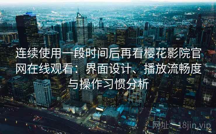 连续使用一段时间后再看樱花影院官网在线观看:界面设计、播放流畅度与操作习惯分析-第2张图片 连续使用一段时间后再看樱花影院官网在线观看:界面设计、播放流畅度与操作习惯分析-第2张图片