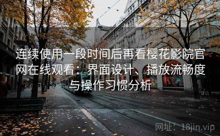 连续使用一段时间后再看樱花影院官网在线观看:界面设计、播放流畅度与操作习惯分析-第1张图片 连续使用一段时间后再看樱花影院官网在线观看:界面设计、播放流畅度与操作习惯分析-第1张图片