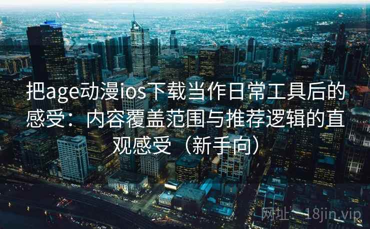 把age动漫ios下载当作日常工具后的感受：内容覆盖范围与推荐逻辑的直观感受（新手向）-第1张图片