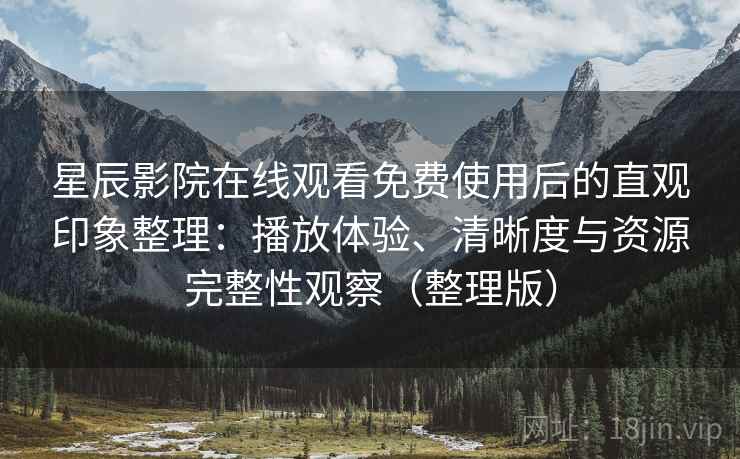 星辰影院在线观看免费使用后的直观印象整理：播放体验、清晰度与资源完整性观察（整理版）-第1张图片