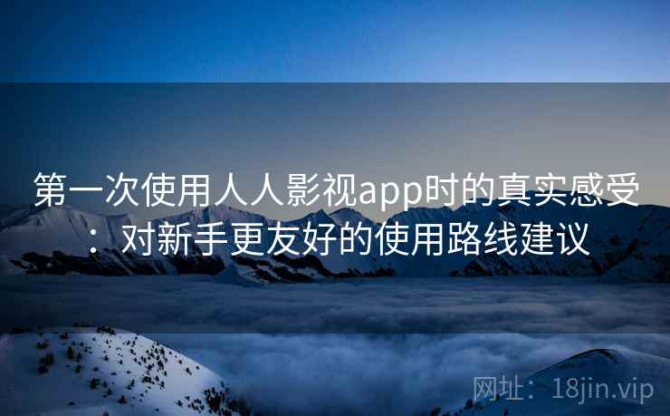 第一次使用人人影视app时的真实感受:对新手更友好的使用路线建议-第2张图片 第一次使用人人影视app时的真实感受:对新手更友好的使用路线建议-第2张图片