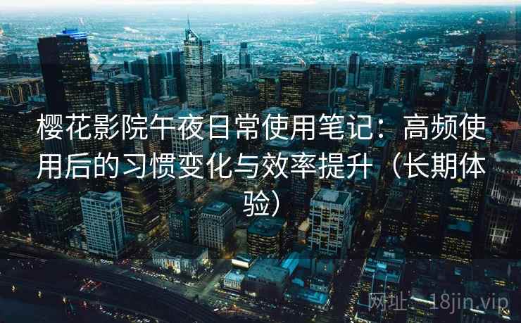 樱花影院午夜日常使用笔记:高频使用后的习惯变化与效率提升(长期体验)-第1张图片 樱花影院午夜日常使用笔记:高频使用后的习惯变化与效率提升(长期体验)-第1张图片
