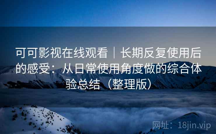 可可影视在线观看|长期反复使用后的感受:从日常使用角度做的综合体验总结(整理版)-第2张图片 可可影视在线观看|长期反复使用后的感受:从日常使用角度做的综合体验总结(整理版)-第2张图片