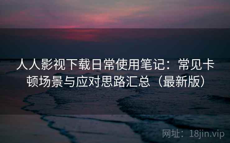 人人影视下载日常使用笔记:常见卡顿场景与应对思路汇总(最新版)-第1张图片 人人影视下载日常使用笔记:常见卡顿场景与应对思路汇总(最新版)-第1张图片