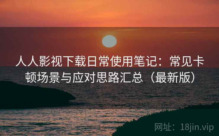 人人影视下载日常使用笔记:常见卡顿场景与应对思路汇总(最新版)-第2张图片 人人影视下载日常使用笔记:常见卡顿场景与应对思路汇总(最新版)-第2张图片