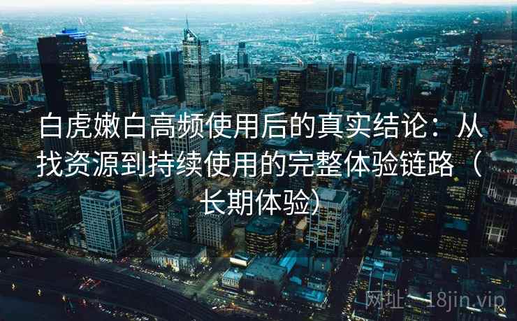白虎嫩白高频使用后的真实结论:从找资源到持续使用的完整体验链路(长期体验)-第1张图片 白虎嫩白高频使用后的真实结论:从找资源到持续使用的完整体验链路(长期体验)-第1张图片