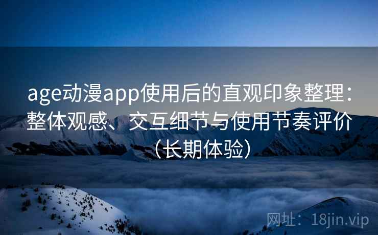 age动漫app使用后的直观印象整理：整体观感、交互细节与使用节奏评价（长期体验）-第1张图片