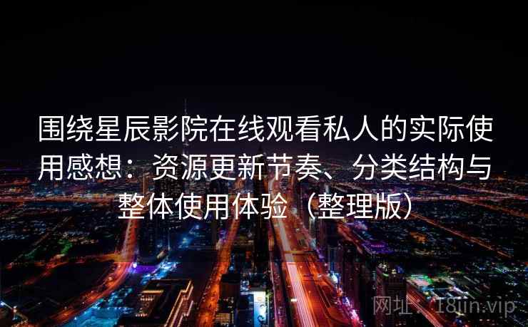 围绕星辰影院在线观看私人的实际使用感想：资源更新节奏、分类结构与整体使用体验（整理版）-第1张图片