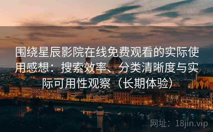 围绕星辰影院在线免费观看的实际使用感想：搜索效率、分类清晰度与实际可用性观察（长期体验）-第1张图片