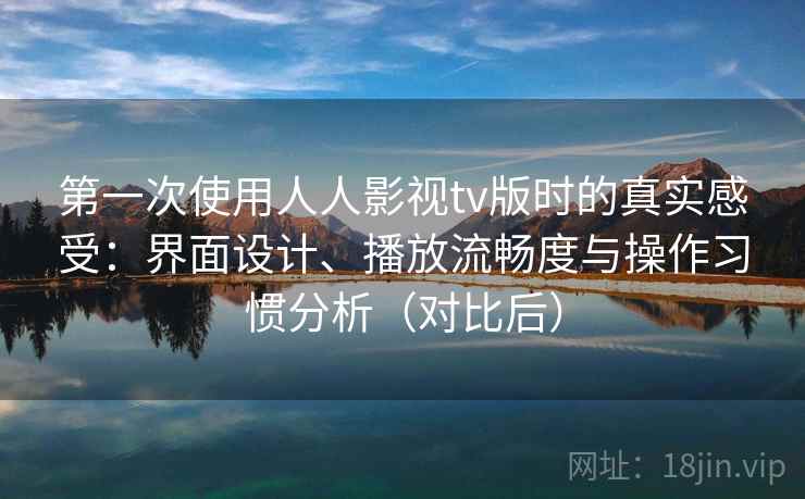第一次使用人人影视tv版时的真实感受：界面设计、播放流畅度与操作习惯分析（对比后）-第2张图片