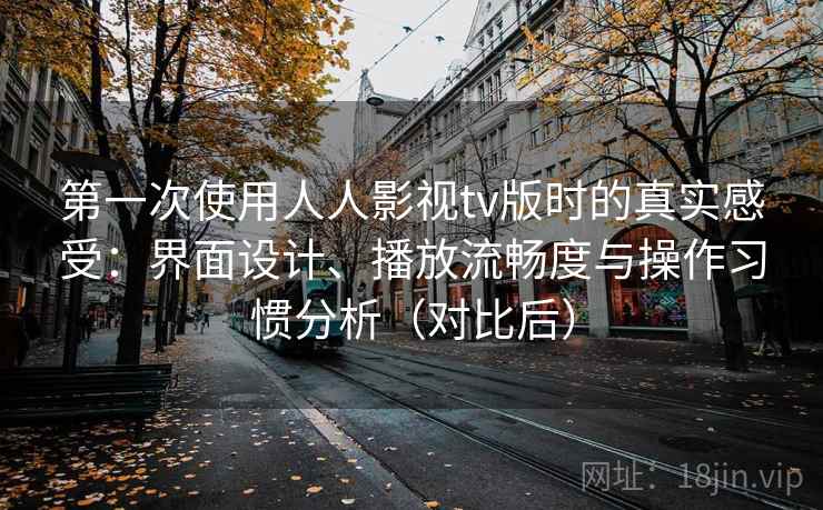 第一次使用人人影视tv版时的真实感受：界面设计、播放流畅度与操作习惯分析（对比后）-第1张图片