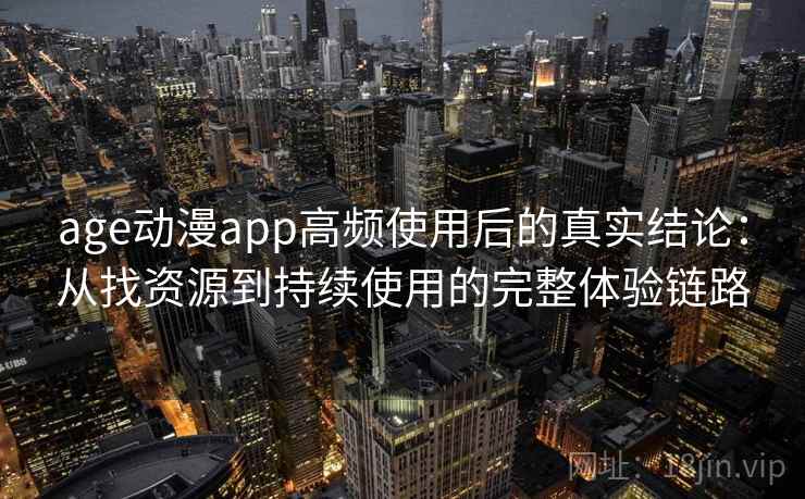 age动漫app高频使用后的真实结论：从找资源到持续使用的完整体验链路-第1张图片