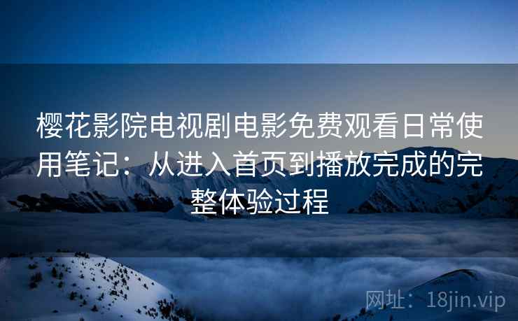 樱花影院电视剧电影免费观看日常使用笔记：从进入首页到播放完成的完整体验过程-第1张图片