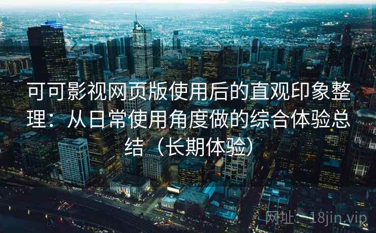 可可影视网页版使用后的直观印象整理：从日常使用角度做的综合体验总结（长期体验）-第1张图片