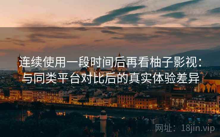 连续使用一段时间后再看柚子影视：与同类平台对比后的真实体验差异-第1张图片