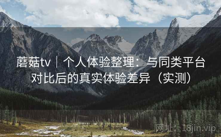 蘑菇tv|个人体验整理:与同类平台对比后的真实体验差异(实测)-第1张图片 蘑菇tv|个人体验整理:与同类平台对比后的真实体验差异(实测)-第1张图片
