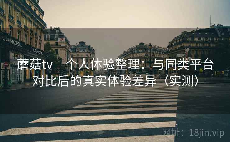 蘑菇tv|个人体验整理:与同类平台对比后的真实体验差异(实测)-第2张图片 蘑菇tv|个人体验整理:与同类平台对比后的真实体验差异(实测)-第2张图片