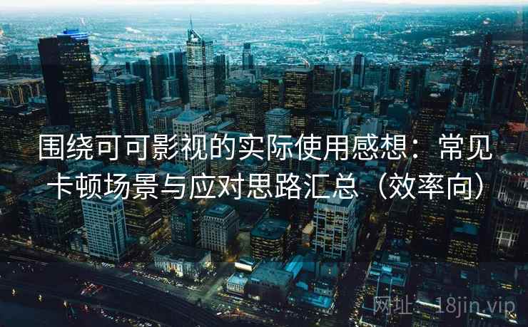 围绕可可影视的实际使用感想:常见卡顿场景与应对思路汇总(效率向)-第1张图片 围绕可可影视的实际使用感想:常见卡顿场景与应对思路汇总(效率向)-第1张图片