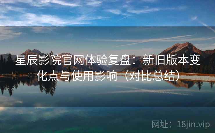 星辰影院官网体验复盘:新旧版本变化点与使用影响(对比总结)-第2张图片 星辰影院官网体验复盘:新旧版本变化点与使用影响(对比总结)-第2张图片