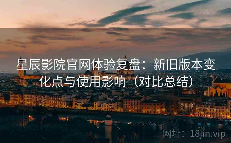 星辰影院官网体验复盘:新旧版本变化点与使用影响(对比总结)-第1张图片 星辰影院官网体验复盘:新旧版本变化点与使用影响(对比总结)-第1张图片