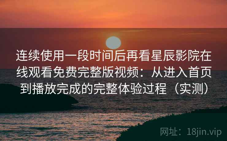 连续使用一段时间后再看星辰影院在线观看免费完整版视频:从进入首页到播放完成的完整体验过程(实测)-第1张图片 连续使用一段时间后再看星辰影院在线观看免费完整版视频:从进入首页到播放完成的完整体验过程(实测)-第1张图片