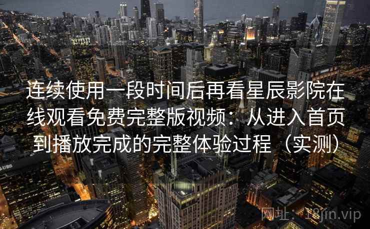 连续使用一段时间后再看星辰影院在线观看免费完整版视频:从进入首页到播放完成的完整体验过程(实测)-第2张图片 连续使用一段时间后再看星辰影院在线观看免费完整版视频:从进入首页到播放完成的完整体验过程(实测)-第2张图片