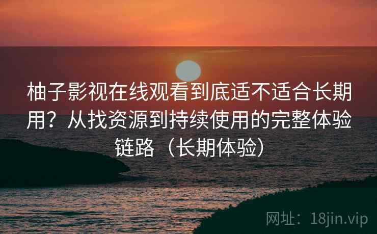 柚子影视在线观看到底适不适合长期用?从找资源到持续使用的完整体验链路(长期体验)-第1张图片 柚子影视在线观看到底适不适合长期用?从找资源到持续使用的完整体验链路(长期体验)-第1张图片