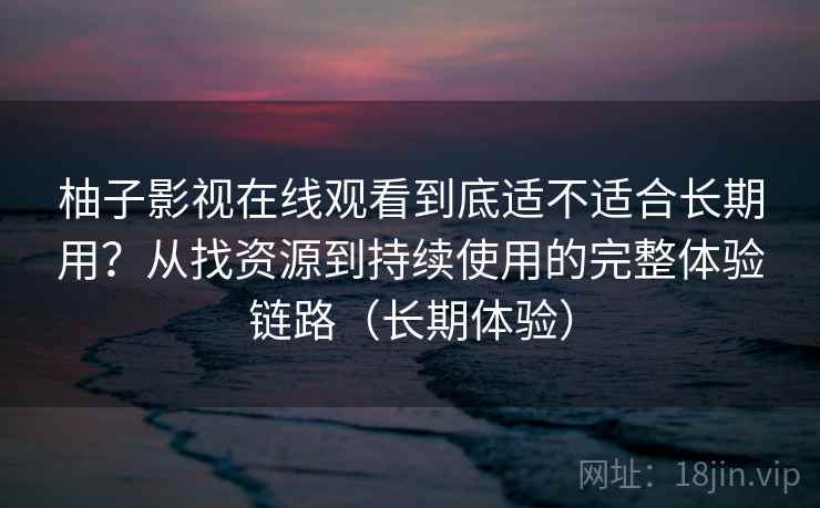 柚子影视在线观看到底适不适合长期用?从找资源到持续使用的完整体验链路(长期体验)-第2张图片 柚子影视在线观看到底适不适合长期用?从找资源到持续使用的完整体验链路(长期体验)-第2张图片
