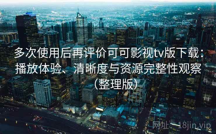 多次使用后再评价可可影视tv版下载:播放体验、清晰度与资源完整性观察(整理版)-第2张图片 多次使用后再评价可可影视tv版下载:播放体验、清晰度与资源完整性观察(整理版)-第2张图片