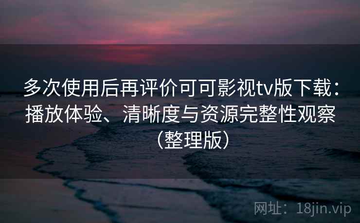 多次使用后再评价可可影视tv版下载:播放体验、清晰度与资源完整性观察(整理版)-第1张图片 多次使用后再评价可可影视tv版下载:播放体验、清晰度与资源完整性观察(整理版)-第1张图片