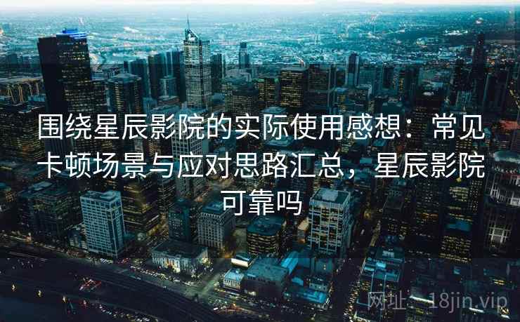 围绕星辰影院的实际使用感想:常见卡顿场景与应对思路汇总,星辰影院可靠吗-第1张图片 围绕星辰影院的实际使用感想:常见卡顿场景与应对思路汇总,星辰影院可靠吗-第1张图片