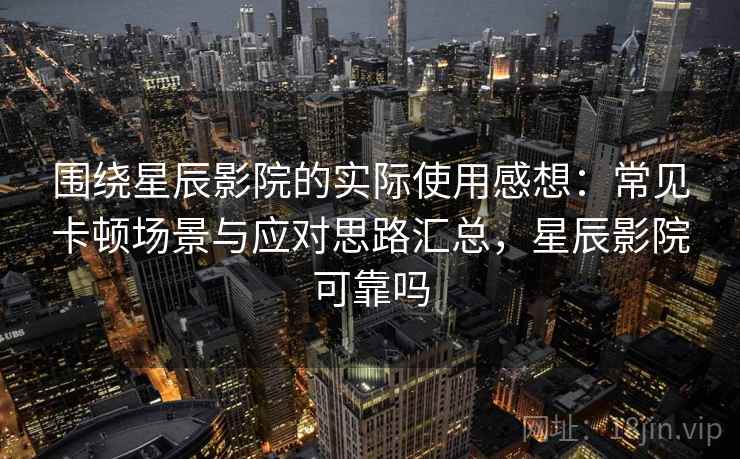 围绕星辰影院的实际使用感想:常见卡顿场景与应对思路汇总,星辰影院可靠吗-第2张图片 围绕星辰影院的实际使用感想:常见卡顿场景与应对思路汇总,星辰影院可靠吗-第2张图片