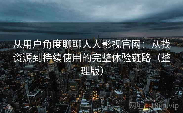 从用户角度聊聊人人影视官网:从找资源到持续使用的完整体验链路(整理版)-第2张图片 从用户角度聊聊人人影视官网:从找资源到持续使用的完整体验链路(整理版)-第2张图片