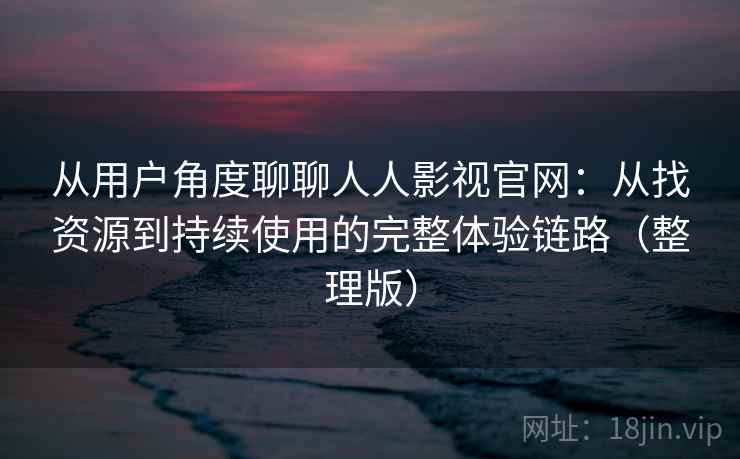 从用户角度聊聊人人影视官网:从找资源到持续使用的完整体验链路(整理版)-第1张图片 从用户角度聊聊人人影视官网:从找资源到持续使用的完整体验链路(整理版)-第1张图片