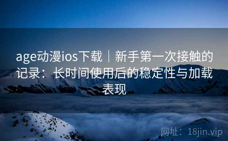 age动漫ios下载|新手第一次接触的记录:长时间使用后的稳定性与加载表现-第1张图片 age动漫ios下载|新手第一次接触的记录:长时间使用后的稳定性与加载表现-第1张图片