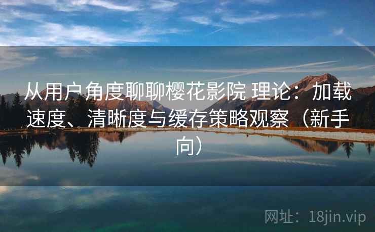 从用户角度聊聊樱花影院 理论:加载速度、清晰度与缓存策略观察(新手向)-第1张图片 从用户角度聊聊樱花影院 理论:加载速度、清晰度与缓存策略观察(新手向)-第1张图片