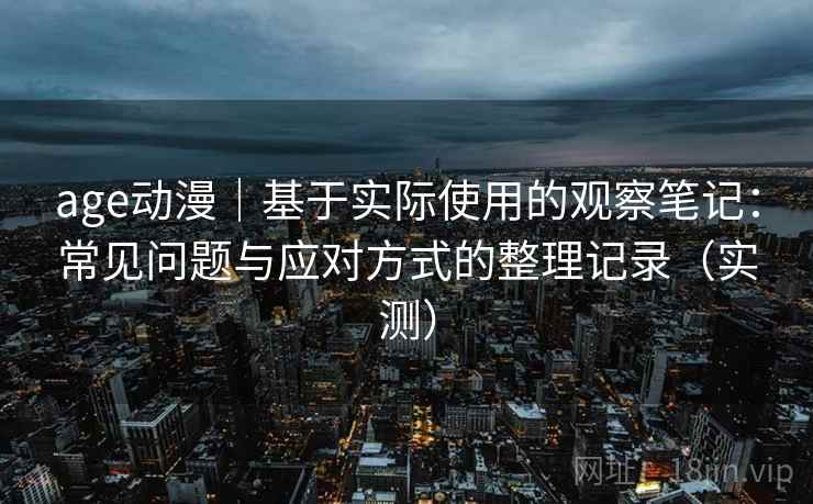 age动漫|基于实际使用的观察笔记:常见问题与应对方式的整理记录(实测)-第1张图片 age动漫|基于实际使用的观察笔记:常见问题与应对方式的整理记录(实测)-第1张图片