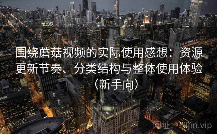 围绕蘑菇视频的实际使用感想:资源更新节奏、分类结构与整体使用体验(新手向)-第2张图片 围绕蘑菇视频的实际使用感想:资源更新节奏、分类结构与整体使用体验(新手向)-第2张图片