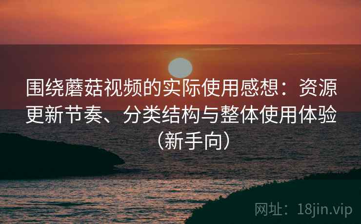 围绕蘑菇视频的实际使用感想:资源更新节奏、分类结构与整体使用体验(新手向)-第1张图片 围绕蘑菇视频的实际使用感想:资源更新节奏、分类结构与整体使用体验(新手向)-第1张图片