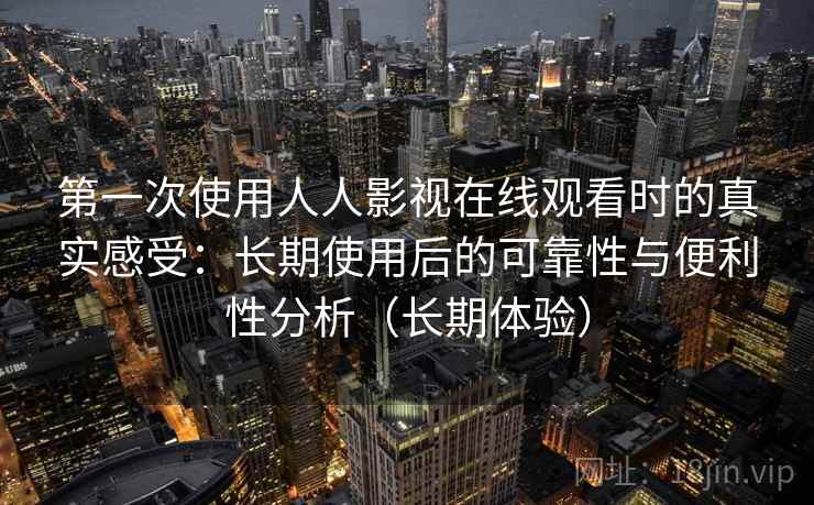 第一次使用人人影视在线观看时的真实感受:长期使用后的可靠性与便利性分析(长期体验)-第1张图片 第一次使用人人影视在线观看时的真实感受:长期使用后的可靠性与便利性分析(长期体验)-第1张图片