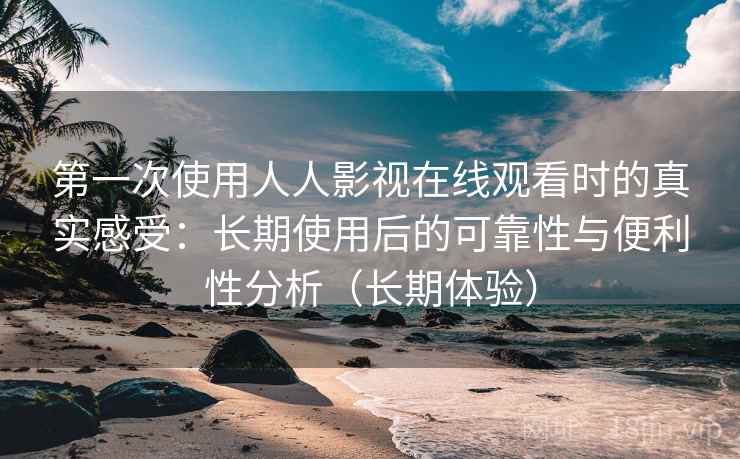 第一次使用人人影视在线观看时的真实感受:长期使用后的可靠性与便利性分析(长期体验)-第2张图片 第一次使用人人影视在线观看时的真实感受:长期使用后的可靠性与便利性分析(长期体验)-第2张图片