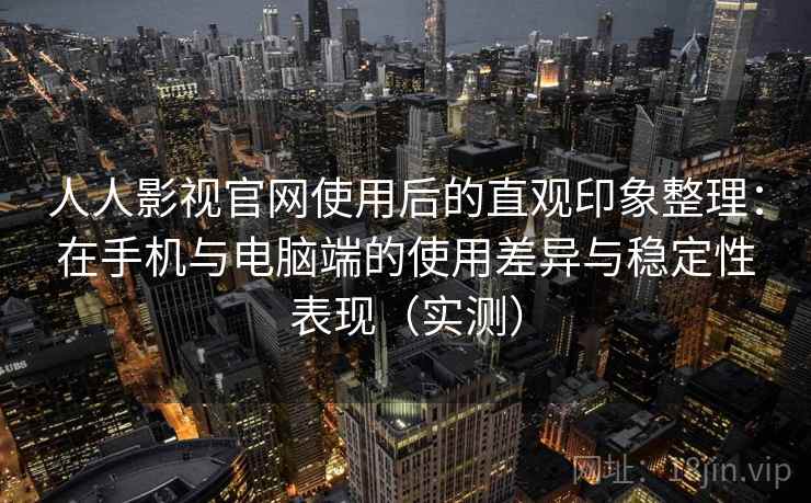 人人影视官网使用后的直观印象整理:在手机与电脑端的使用差异与稳定性表现(实测)-第2张图片 人人影视官网使用后的直观印象整理:在手机与电脑端的使用差异与稳定性表现(实测)-第2张图片