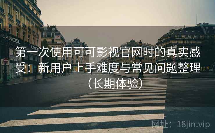 第一次使用可可影视官网时的真实感受:新用户上手难度与常见问题整理(长期体验)-第2张图片 第一次使用可可影视官网时的真实感受:新用户上手难度与常见问题整理(长期体验)-第2张图片